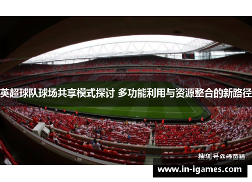 英超球队球场共享模式探讨 多功能利用与资源整合的新路径