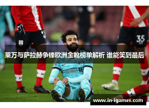 莱万与萨拉赫争锋欧洲金靴榜单解析 谁能笑到最后