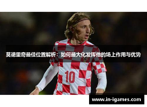 莫德里奇最佳位置解析：如何最大化发挥他的场上作用与优势