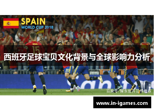 西班牙足球宝贝文化背景与全球影响力分析 西班牙足球宝贝文化背景与全球影响力分析