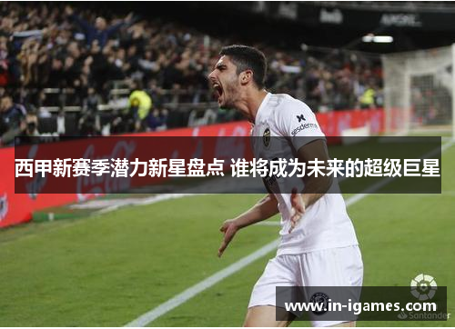 西甲新赛季潜力新星盘点 谁将成为未来的超级巨星 西甲新赛季潜力新星盘点 谁将成为未来的超级巨星