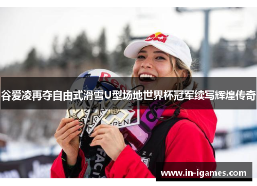 谷爱凌再夺自由式滑雪U型场地世界杯冠军续写辉煌传奇 谷爱凌再夺自由式滑雪U型场地世界杯冠军续写辉煌传奇