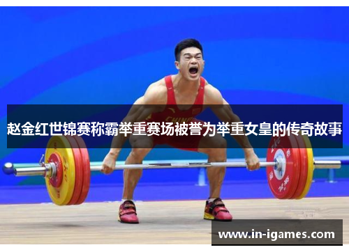 赵金红世锦赛称霸举重赛场被誉为举重女皇的传奇故事 赵金红世锦赛称霸举重赛场被誉为举重女皇的传奇故事