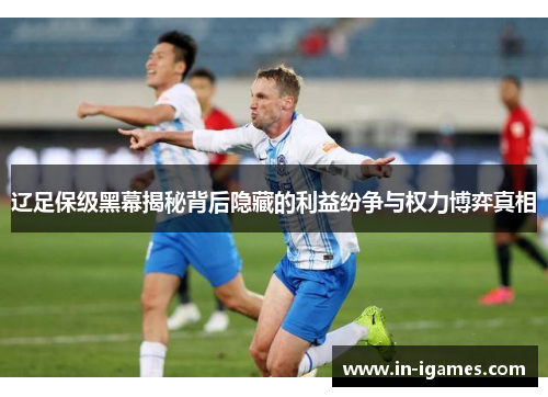 辽足保级黑幕揭秘背后隐藏的利益纷争与权力博弈真相 辽足保级黑幕揭秘背后隐藏的利益纷争与权力博弈真相