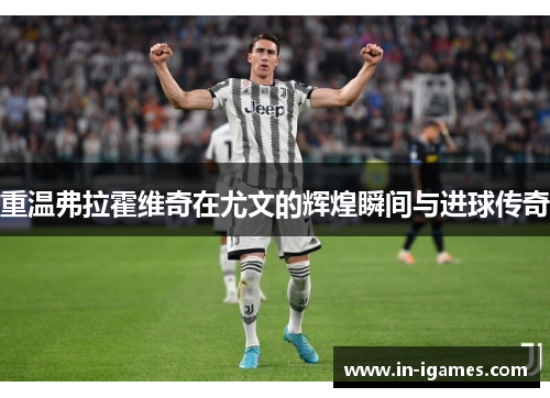 重温弗拉霍维奇在尤文的辉煌瞬间与进球传奇 重温弗拉霍维奇在尤文的辉煌瞬间与进球传奇