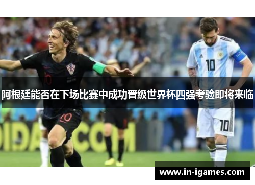 阿根廷能否在下场比赛中成功晋级世界杯四强考验即将来临