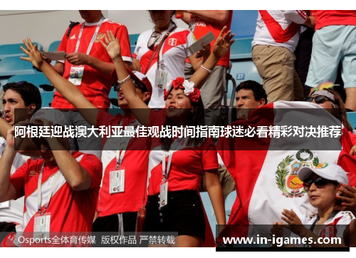 阿根廷迎战澳大利亚最佳观战时间指南球迷必看精彩对决推荐 阿根廷迎战澳大利亚最佳观战时间指南球迷必看精彩对决推荐