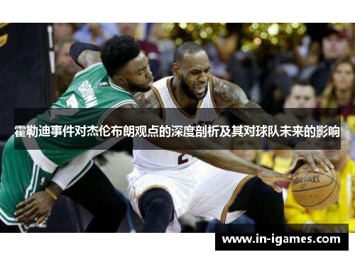 霍勒迪事件对杰伦布朗观点的深度剖析及其对球队未来的影响 霍勒迪事件对杰伦布朗观点的深度剖析及其对球队未来的影响