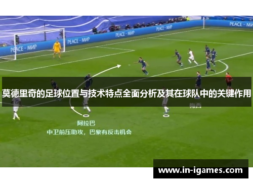 莫德里奇的足球位置与技术特点全面分析及其在球队中的关键作用
