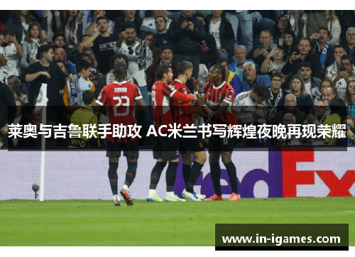 莱奥与吉鲁联手助攻 AC米兰书写辉煌夜晚再现荣耀 莱奥与吉鲁联手助攻 AC米兰书写辉煌夜晚再现荣耀