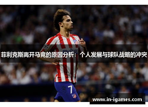 菲利克斯离开马竞的原因分析:个人发展与球队战略的冲突 菲利克斯离开马竞的原因分析:个人发展与球队战略的冲突
