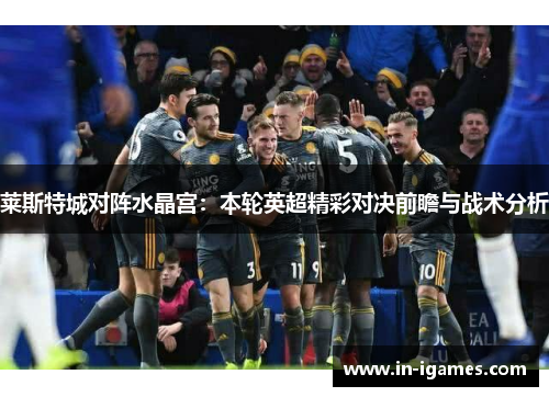 莱斯特城对阵水晶宫:本轮英超精彩对决前瞻与战术分析 莱斯特城对阵水晶宫:本轮英超精彩对决前瞻与战术分析