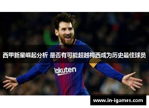 西甲新星崛起分析 是否有可能超越梅西成为历史最佳球员
