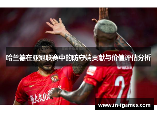哈兰德在亚冠联赛中的防守端贡献与价值评估分析 哈兰德在亚冠联赛中的防守端贡献与价值评估分析