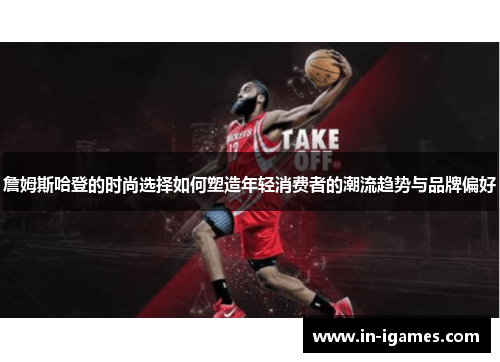 詹姆斯哈登的时尚选择如何塑造年轻消费者的潮流趋势与品牌偏好