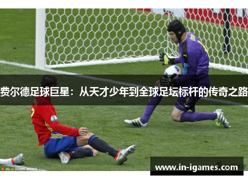 费尔德足球巨星：从天才少年到全球足坛标杆的传奇之路