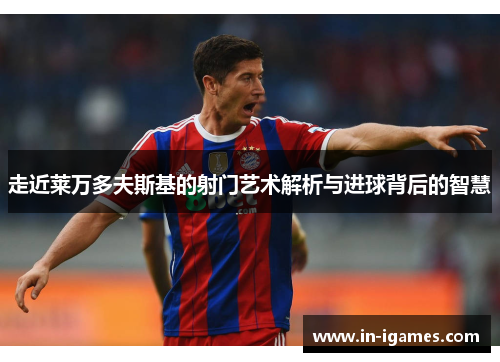 走近莱万多夫斯基的射门艺术解析与进球背后的智慧