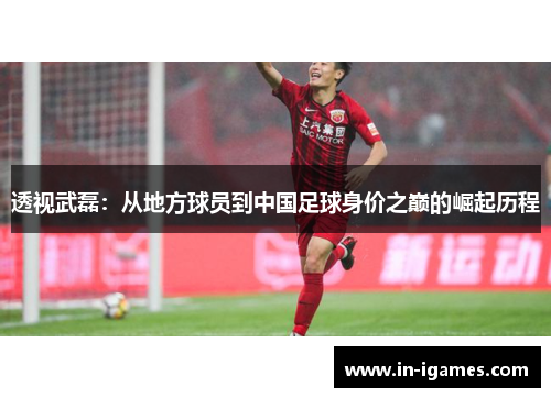 透视武磊:从地方球员到中国足球身价之巅的崛起历程 透视武磊:从地方球员到中国足球身价之巅的崛起历程