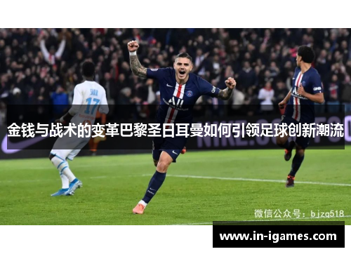 金钱与战术的变革巴黎圣日耳曼如何引领足球创新潮流 金钱与战术的变革巴黎圣日耳曼如何引领足球创新潮流