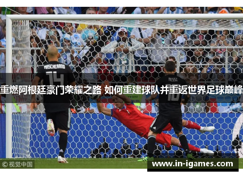 重燃阿根廷豪门荣耀之路 如何重建球队并重返世界足球巅峰 重燃阿根廷豪门荣耀之路 如何重建球队并重返世界足球巅峰