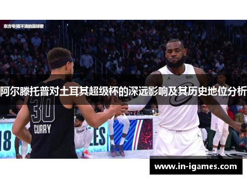 阿尔滕托普对土耳其超级杯的深远影响及其历史地位分析 阿尔滕托普对土耳其超级杯的深远影响及其历史地位分析