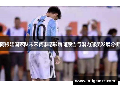 阿根廷国家队未来赛事精彩瞬间预告与潜力球员发展分析 阿根廷国家队未来赛事精彩瞬间预告与潜力球员发展分析