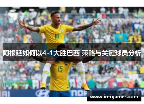 阿根廷如何以4-1大胜巴西 策略与关键球员分析 阿根廷如何以4-1大胜巴西 策略与关键球员分析
