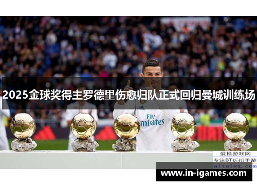 2025金球奖得主罗德里伤愈归队正式回归曼城训练场