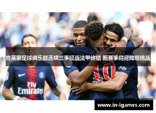 克莱蒙足球俱乐部连续三季征战法甲终结 新赛季将迎降级挑战 克莱蒙足球俱乐部连续三季征战法甲终结 新赛季将迎降级挑战