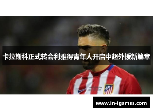 卡拉斯科正式转会利雅得青年人开启中超外援新篇章 卡拉斯科正式转会利雅得青年人开启中超外援新篇章