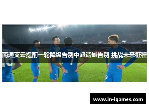 南通支云提前一轮降级告别中超遗憾告别 挑战未来征程 南通支云提前一轮降级告别中超遗憾告别 挑战未来征程