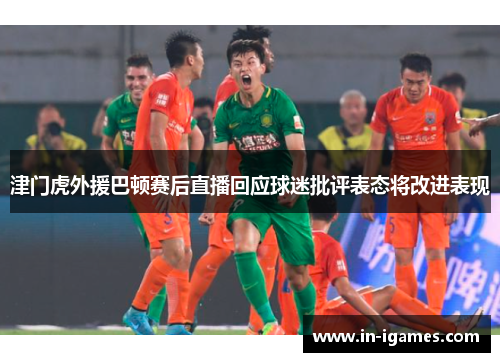 津门虎外援巴顿赛后直播回应球迷批评表态将改进表现