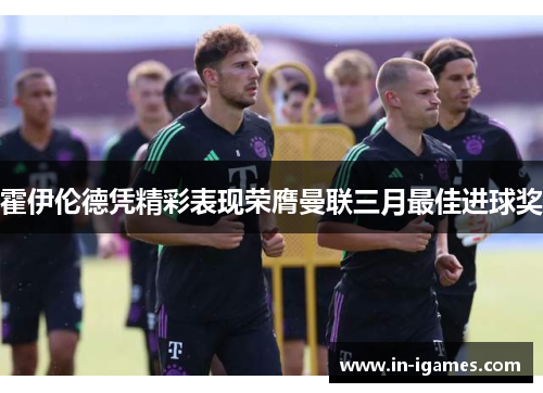 霍伊伦德凭精彩表现荣膺曼联三月最佳进球奖