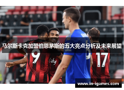 马尔斯卡克加盟伯恩茅斯的五大亮点分析及未来展望