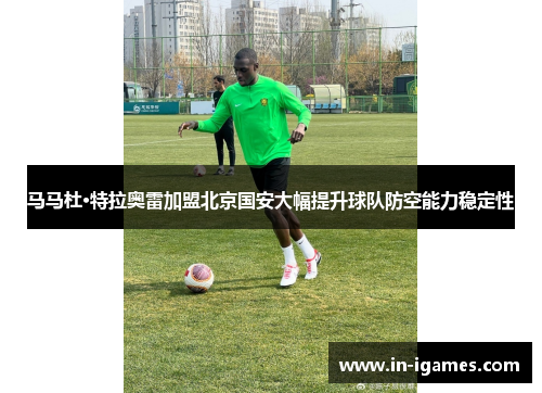 马马杜·特拉奥雷加盟北京国安大幅提升球队防空能力稳定性