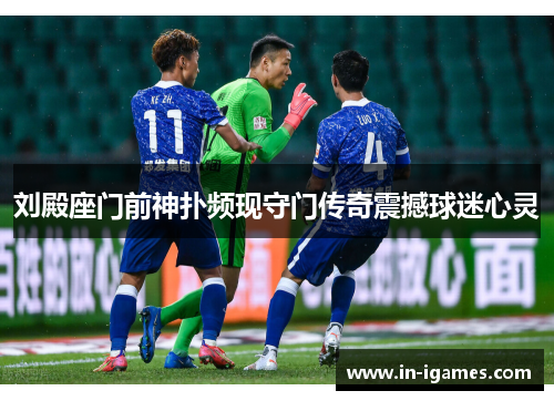 刘殿座门前神扑频现守门传奇震撼球迷心灵 刘殿座门前神扑频现守门传奇震撼球迷心灵