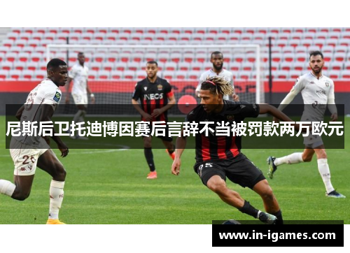 尼斯后卫托迪博因赛后言辞不当被罚款两万欧元 尼斯后卫托迪博因赛后言辞不当被罚款两万欧元