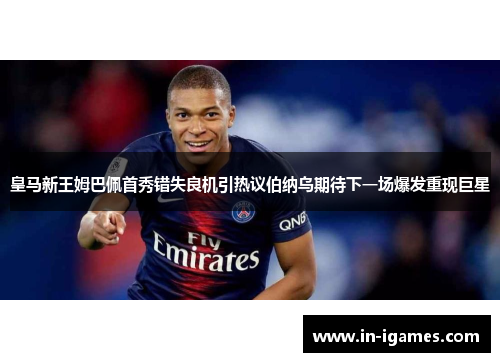 皇马新王姆巴佩首秀错失良机引热议伯纳乌期待下一场爆发重现巨星 皇马新王姆巴佩首秀错失良机引热议伯纳乌期待下一场爆发重现巨星