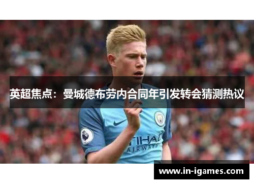 英超焦点:曼城德布劳内合同年引发转会猜测热议 英超焦点:曼城德布劳内合同年引发转会猜测热议