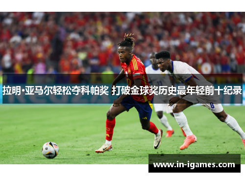 拉明·亚马尔轻松夺科帕奖 打破金球奖历史最年轻前十纪录 拉明·亚马尔轻松夺科帕奖 打破金球奖历史最年轻前十纪录
