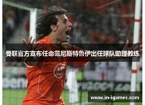 曼联官方宣布任命范尼斯特鲁伊出任球队助理教练